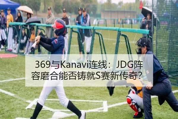 369与Kanavi连线：JDG阵容磨合能否铸就S赛新传奇？