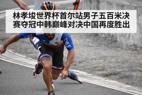 林孝埈世界杯首尔站男子五百米决赛夺冠中韩巅峰对决中国再度胜出