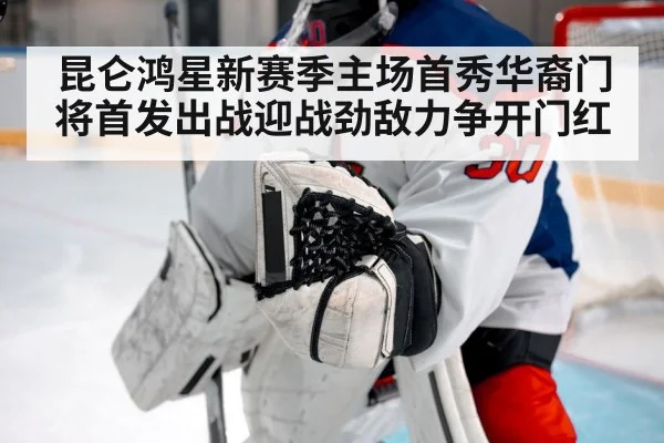 昆仑鸿星新赛季主场首秀华裔门将首发出战迎战劲敌力争开门红