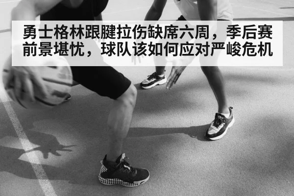 勇士格林跟腱拉伤缺席六周，季后赛前景堪忧，球队该如何应对严峻危机