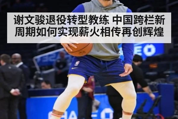 谢文骏退役转型教练 中国跨栏新周期如何实现薪火相传再创辉煌