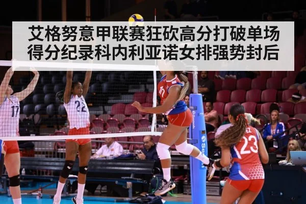 艾格努意甲联赛狂砍高分打破单场得分纪录科内利亚诺女排强势封后