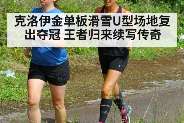 克洛伊金单板滑雪U型场地复出夺冠 王者归来续写传奇